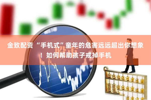金致配资 “手机式”童年的危害远远超出你想象！如何帮助孩子戒掉手机