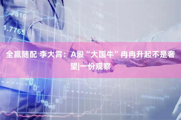 全赢随配 李大霄：A股“大国牛”冉冉升起不是奢望|一份观察