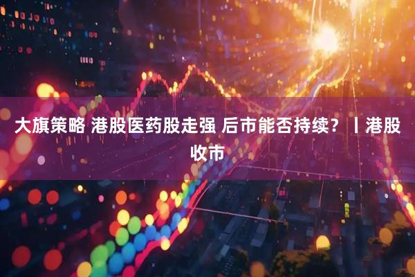 大旗策略 港股医药股走强 后市能否持续？丨港股收市