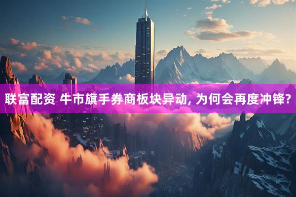 联富配资 牛市旗手券商板块异动, 为何会再度冲锋?