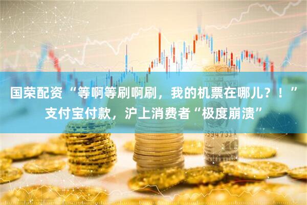 国荣配资 “等啊等刷啊刷，我的机票在哪儿？！”支付宝付款，沪上消费者“极度崩溃”