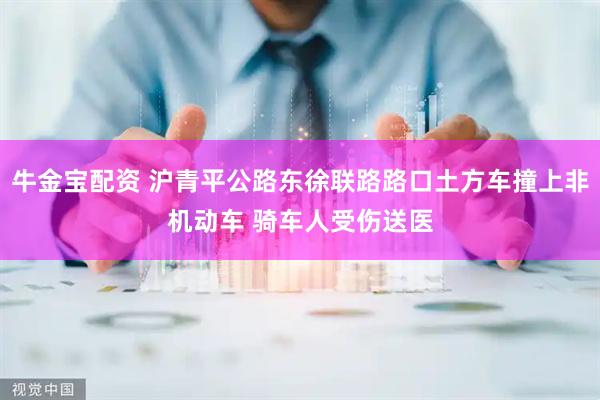 牛金宝配资 沪青平公路东徐联路路口土方车撞上非机动车 骑车人受伤送医