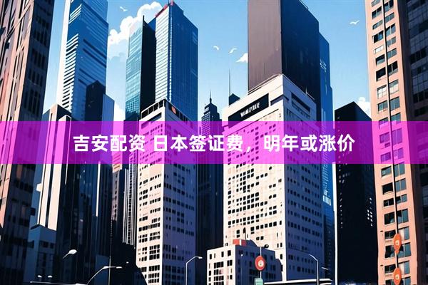 吉安配资 日本签证费，明年或涨价