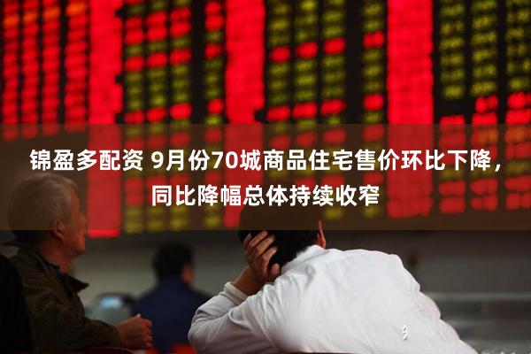 锦盈多配资 9月份70城商品住宅售价环比下降，同比降幅总体持续收窄