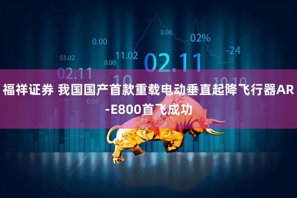 福祥证券 我国国产首款重载电动垂直起降飞行器AR-E800首飞成功