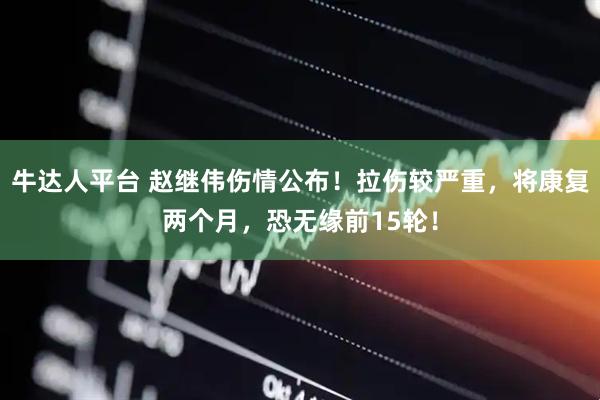 牛达人平台 赵继伟伤情公布！拉伤较严重，将康复两个月，恐无缘前15轮！
