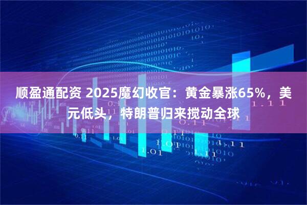 顺盈通配资 2025魔幻收官：黄金暴涨65%，美元低头，特朗普归来搅动全球