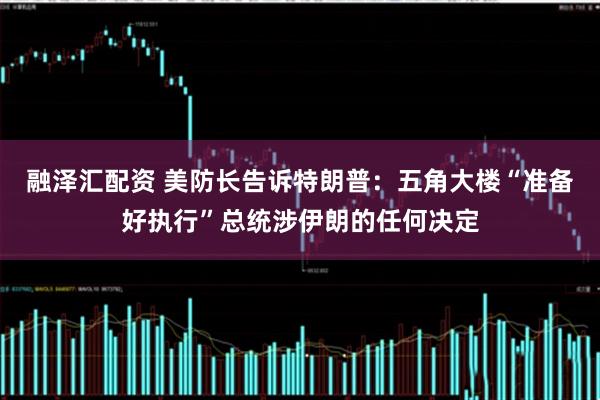 融泽汇配资 美防长告诉特朗普：五角大楼“准备好执行”总统涉伊朗的任何决定