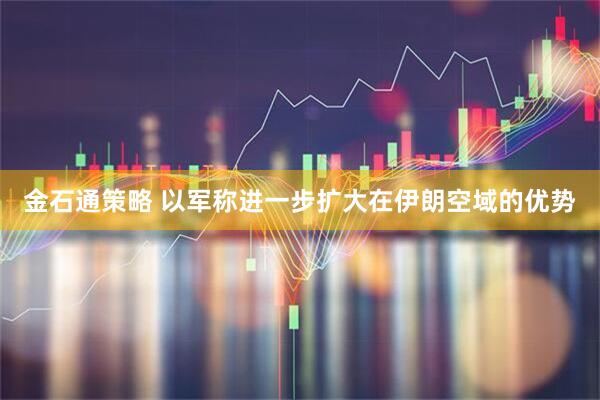 金石通策略 以军称进一步扩大在伊朗空域的优势