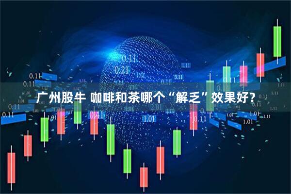 广州股牛 咖啡和茶哪个“解乏”效果好？
