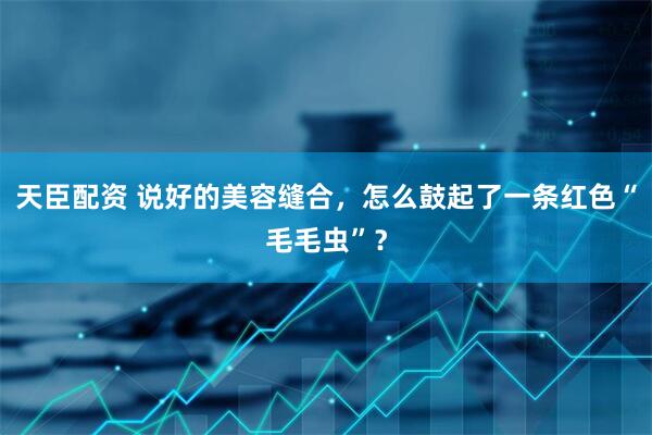 天臣配资 说好的美容缝合，怎么鼓起了一条红色“毛毛虫”？