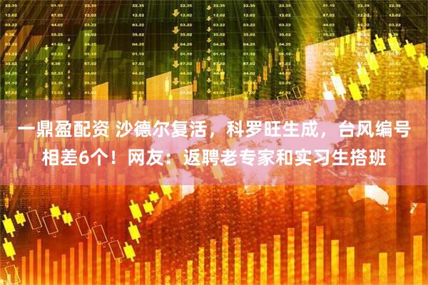 一鼎盈配资 沙德尔复活，科罗旺生成，台风编号相差6个！网友：返聘老专家和实习生搭班